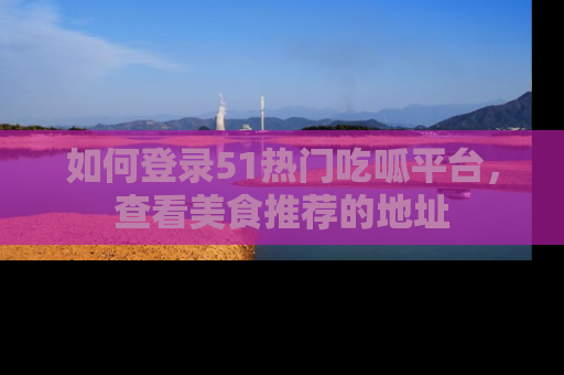 如何登录51热门吃呱平台，查看美食推荐的地址