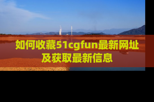 如何收藏51cgfun最新网址及获取最新信息