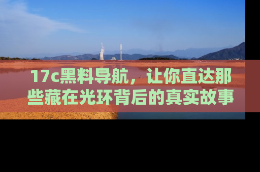 17c黑料导航,让你直达那些藏在光环背后的真实故事
