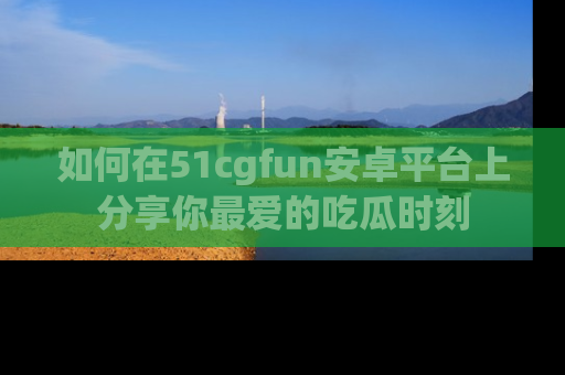 如何在51cgfun安卓平台上分享你最爱的吃瓜时刻