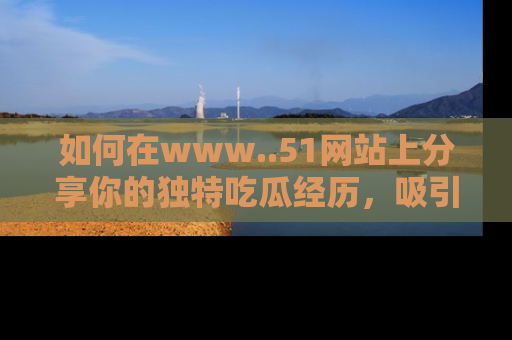 如何在www..51网站上分享你的独特吃瓜经历，吸引更多用户关注