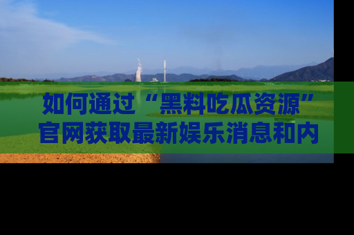 如何通过“黑料吃瓜资源”官网获取最新娱乐消息和内幕爆料