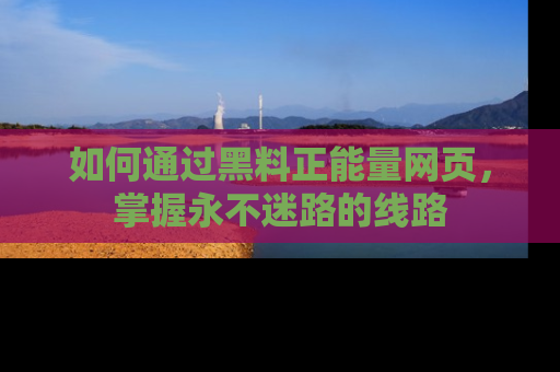 如何通过黑料正能量网页，掌握永不迷路的线路