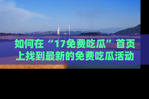如何在“17免费吃瓜”首页上找到最新的免费吃瓜活动和动态