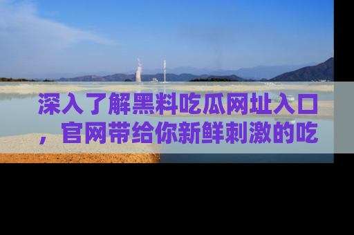 深入了解黑料吃瓜网址入口，官网带给你新鲜刺激的吃瓜体验！