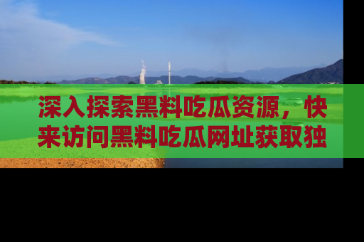 深入探索黑料吃瓜资源，快来访问黑料吃瓜网址获取独家内容！