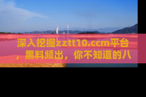 深入挖掘zztt10.ccm平台，黑料频出，你不知道的八卦尽在其中！