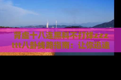肾虚十八连黑料不打烊zzzttt八卦线路指南：让你迅速掌握热点事件脉络