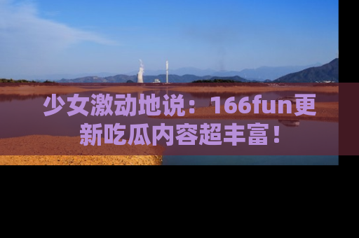 少女激动地说：166fun更新吃瓜内容超丰富！
