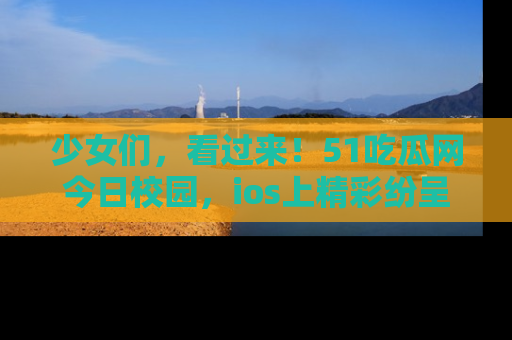 少女们，看过来！51吃瓜网今日校园，ios上精彩纷呈！