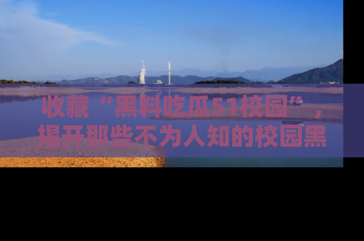收藏“黑料吃瓜51校园”，揭开那些不为人知的校园黑幕！