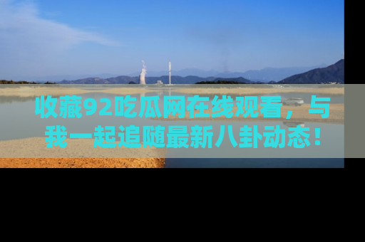 收藏92吃瓜网在线观看，与我一起追随最新八卦动态！