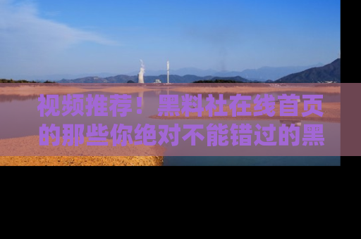 视频推荐！黑料社在线首页的那些你绝对不能错过的黑料
