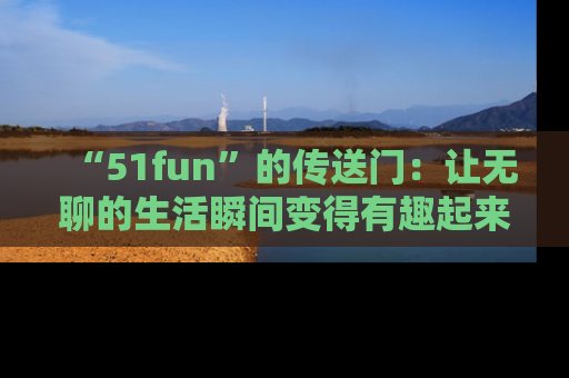 “51fun”的传送门：让无聊的生活瞬间变得有趣起来！