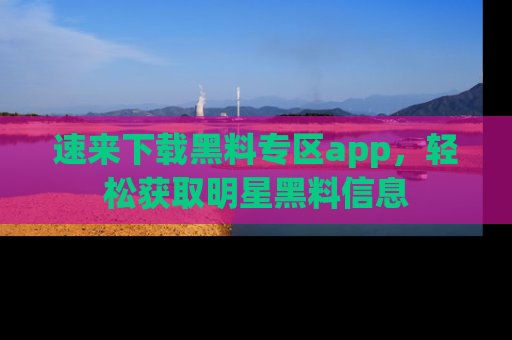 速来下载黑料专区app，轻松获取明星黑料信息