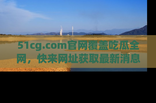 51cg.com官网覆盖吃瓜全网,快来网址获取最新消息与链接!