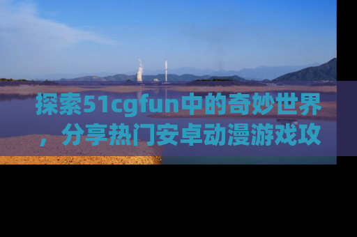 探索51cgfun中的奇妙世界，分享热门安卓动漫游戏攻略！