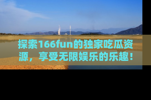 探索166fun的独家吃瓜资源，享受无限娱乐的乐趣！