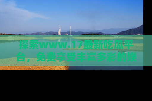 探索www.17最新吃瓜平台，免费享受丰富多彩的娱乐体验！