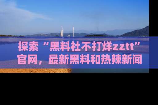 探索“黑料社不打烊zztt”官网，最新黑料和热辣新闻等你来发掘