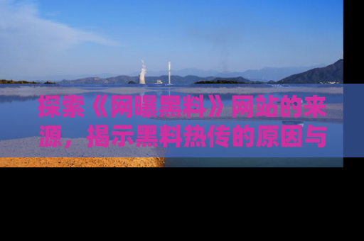 探索《网曝黑料》网站的来源，揭示黑料热传的原因与影响