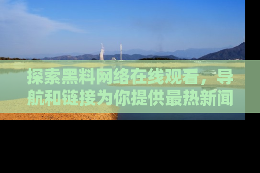 探索黑料网络在线观看，导航和链接为你提供最热新闻！