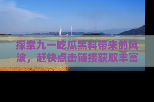 探索九一吃瓜黑料带来的风波，赶快点击链接获取丰富内幕资讯！