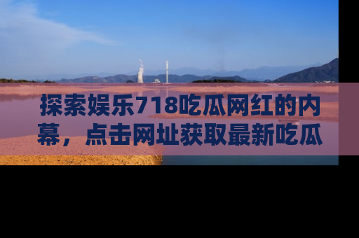 探索娱乐718吃瓜网红的内幕,点击网址获取最新吃瓜资讯。