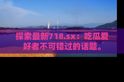 探索最新718.sx:吃瓜爱好者不可错过的话题。