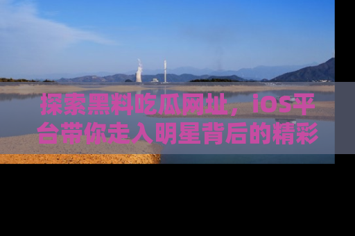 探索黑料吃瓜网址，iOS平台带你走入明星背后的精彩故事！