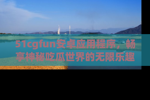51cgfun安卓应用程序,畅享神秘吃瓜世界的无限乐趣!