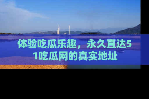 体验吃瓜乐趣,永久直达51吃瓜网的真实地址