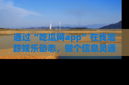 通过“吃瓜网app”在线追踪娱乐动态,做个信息灵通的吃瓜群众!