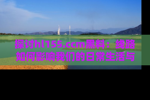 探讨hl155.ccm黑料:线路如何影响我们的日常生活与娱乐选择?