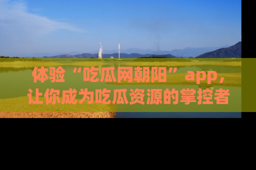 体验“吃瓜网朝阳”app,让你成为吃瓜资源的掌控者,独家资讯尽在掌握!