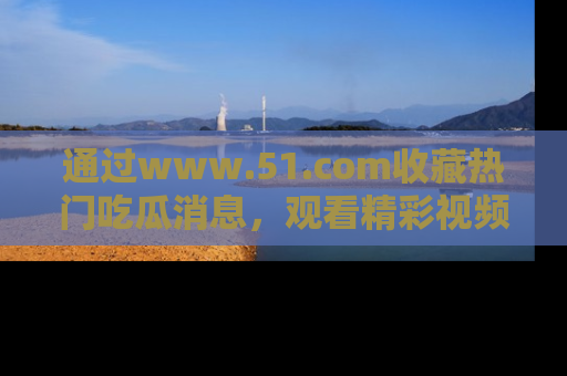 通过www.51.com收藏热门吃瓜消息，观看精彩视频与段子！