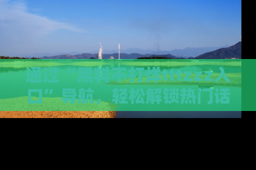 通过“黑料不打烊tttzzz入口”导航,轻松解锁热门话题及娱乐圈黑料内幕