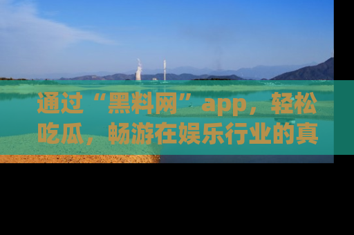 通过“黑料网”app,轻松吃瓜,畅游在娱乐行业的真实世界!