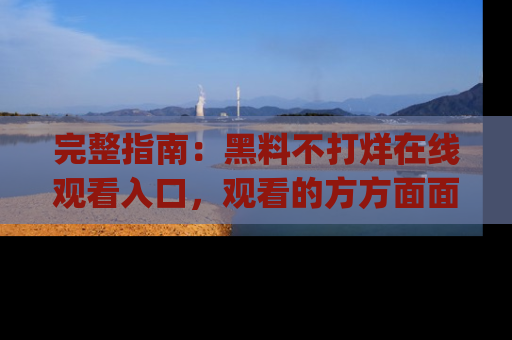 完整指南：黑料不打烊在线观看入口，观看的方方面面与app选择
