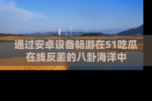通过安卓设备畅游在51吃瓜在线反差的八卦海洋中