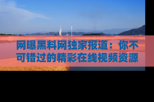 网曝黑料网独家报道：你不可错过的精彩在线视频资源推荐！