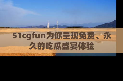 51cgfun为你呈现免费、永久的吃瓜盛宴体验