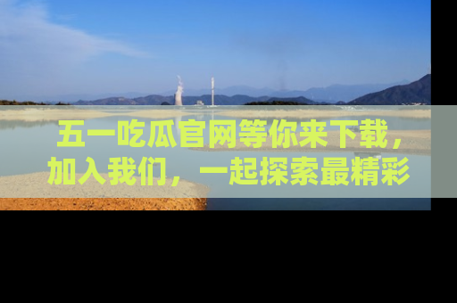五一吃瓜官网等你来下载,加入我们,一起探索最精彩的吃瓜世界!