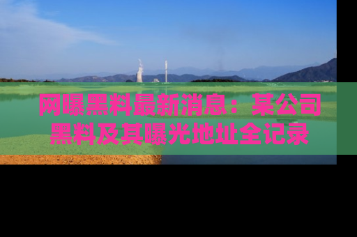 网曝黑料最新消息：某公司黑料及其曝光地址全记录