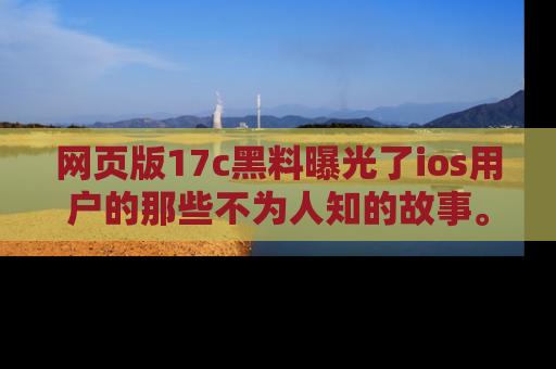 网页版17c黑料曝光了ios用户的那些不为人知的故事。