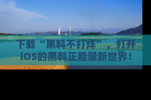 下载“黑料不打烊”,打开iOS的黑料正能量新世界!