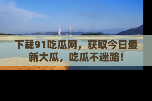 下载91吃瓜网,获取今日最新大瓜,吃瓜不迷路!