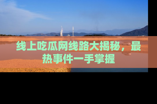 线上吃瓜网线路大揭秘，最热事件一手掌握