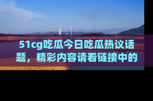 51cg吃瓜今日吃瓜热议话题，精彩内容请看链接中的传送门分享！