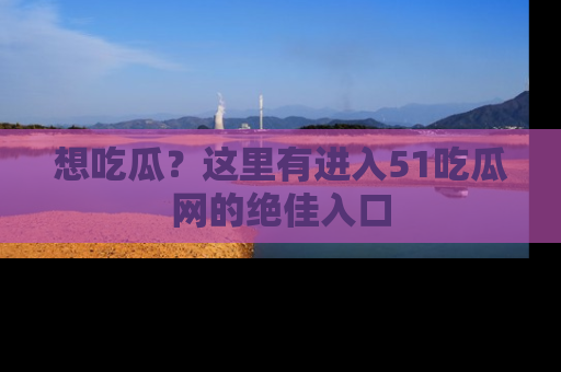 想吃瓜？这里有进入51吃瓜网的绝佳入口